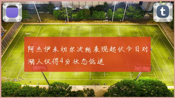 阿杰伊米切尔次轮表现起伏今日对湖人仅得4分状态低迷