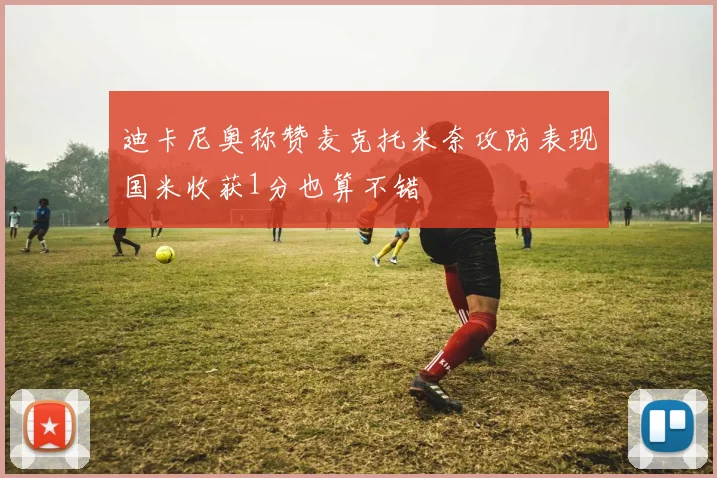 迪卡尼奥称赞麦克托米奈攻防表现国米收获1分也算不错