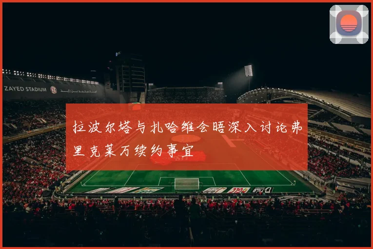 拉波尔塔与扎哈维会晤深入讨论弗里克莱万续约事宜