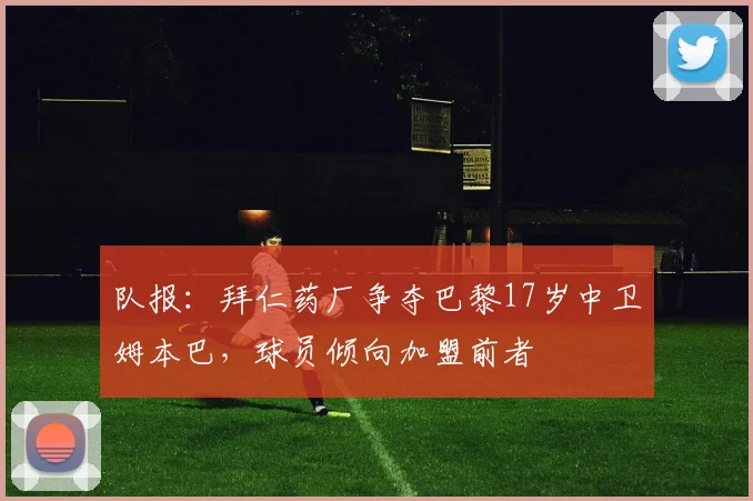 队报：拜仁药厂争夺巴黎17岁中卫姆本巴，球员倾向加盟前者