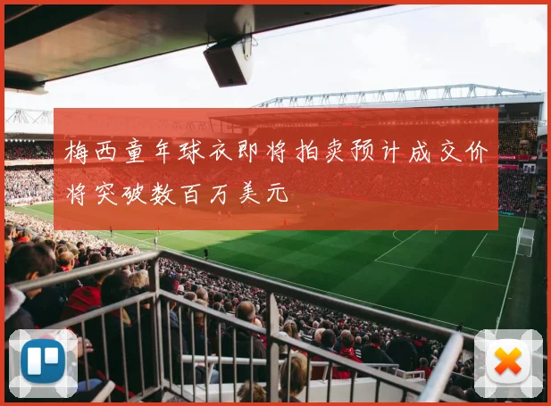 梅西童年球衣即将拍卖预计成交价将突破数百万美元