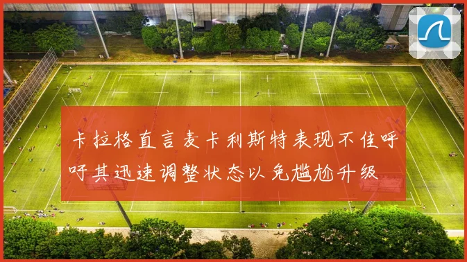 卡拉格直言麦卡利斯特表现不佳呼吁其迅速调整状态以免尴尬升级