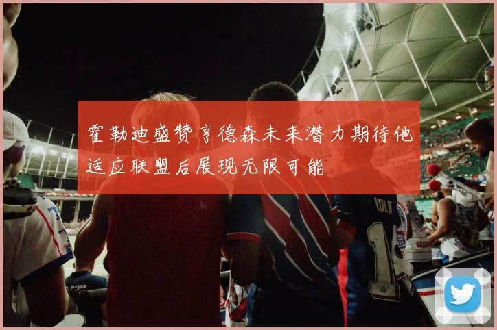 霍勒迪盛赞亨德森未来潜力期待他适应联盟后展现无限可能