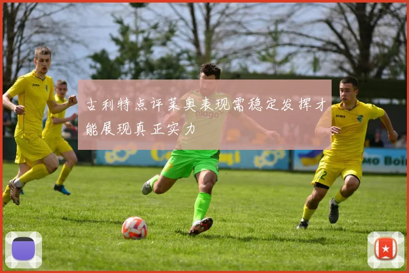 古利特点评莱奥表现需稳定发挥才能展现真正实力