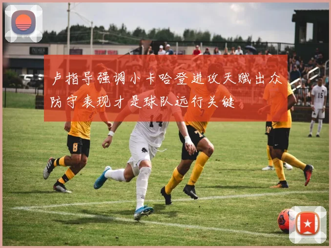 卢指导强调小卡哈登进攻天赋出众防守表现才是球队远行关键