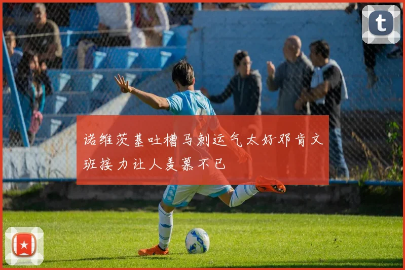 诺维茨基吐槽马刺运气太好邓肯文班接力让人羡慕不已