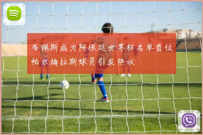 洛佩斯成为阿根廷世界杯名单首位帕尔梅拉斯球员引发热议