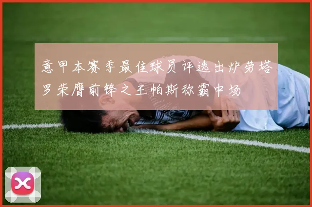 意甲本赛季最佳球员评选出炉劳塔罗荣膺前锋之王帕斯称霸中场