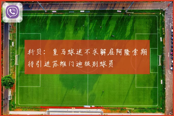 科贝：皇马球迷不求解雇阿隆索期待引进苏维门迪级别球员