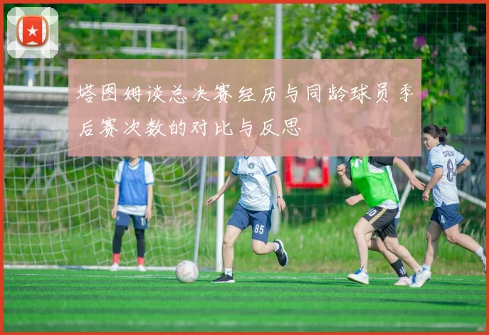 塔图姆谈总决赛经历与同龄球员季后赛次数的对比与反思