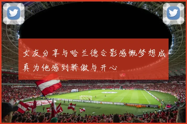 女友分享与哈兰德合影感慨梦想成真为他感到骄傲与开心