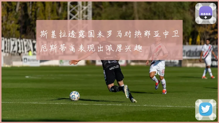斯基拉透露国米罗马对热那亚中卫厄斯蒂高表现出浓厚兴趣