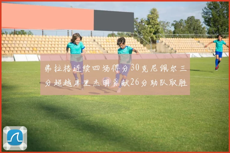 弗拉格连续四场得分30克尼佩尔三分超越库里杰明贡献26分助队取胜