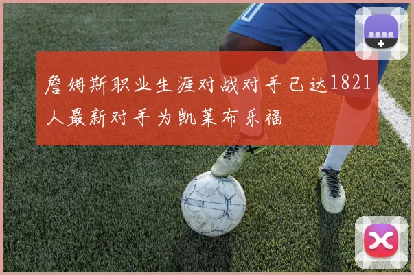 詹姆斯职业生涯对战对手已达1821人最新对手为凯莱布乐福