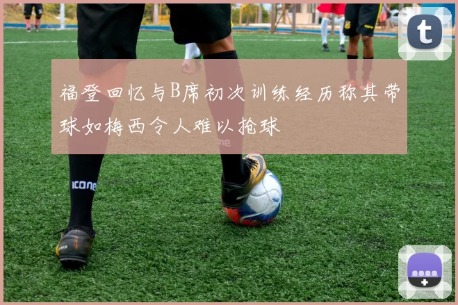 福登回忆与B席初次训练经历称其带球如梅西令人难以抢球