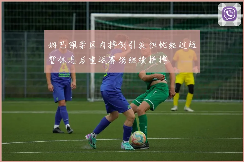 姆巴佩禁区内摔倒引发担忧经过短暂休息后重返赛场继续拼搏