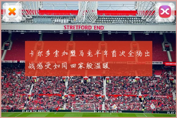 卡尔多索加盟马竞半年首次全场出战感受如同回家般温暖