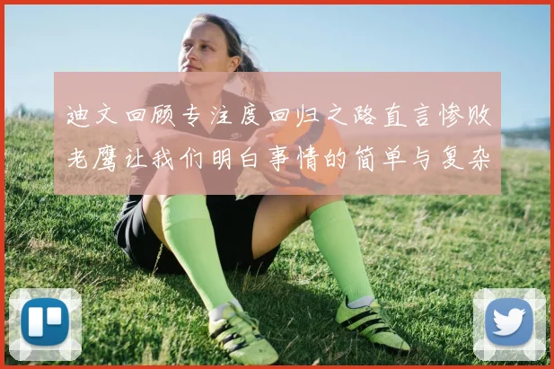 迪文回顾专注度回归之路直言惨败老鹰让我们明白事情的简单与复杂