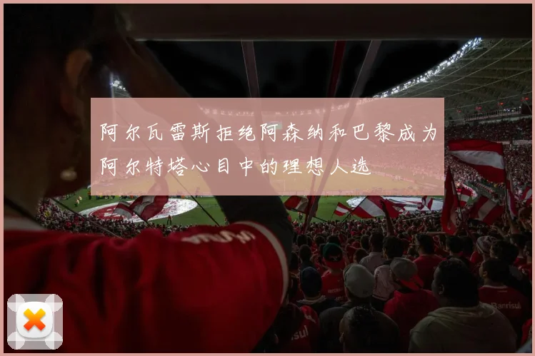 阿尔瓦雷斯拒绝阿森纳和巴黎成为阿尔特塔心目中的理想人选