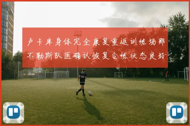 卢卡库身体完全康复重返训练场那不勒斯队医确认恢复合练状态良好