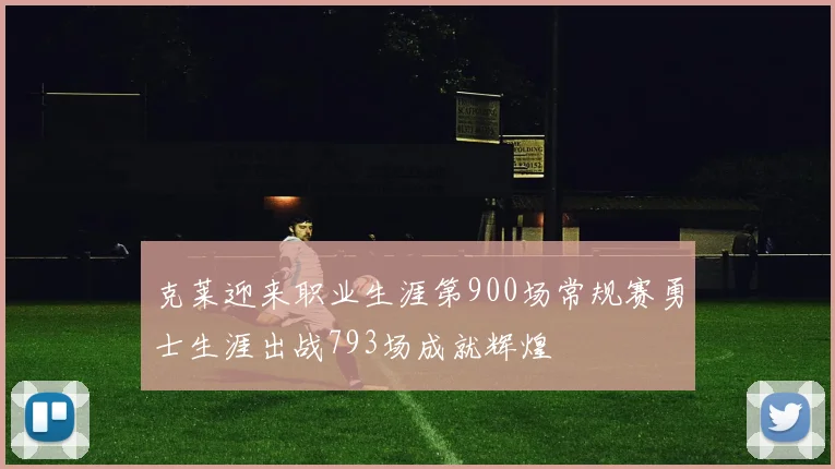 克莱迎来职业生涯第900场常规赛勇士生涯出战793场成就辉煌