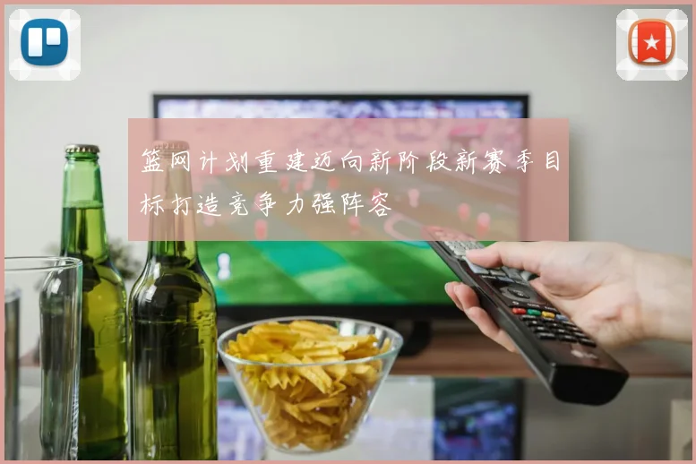 篮网计划重建迈向新阶段新赛季目标打造竞争力强阵容