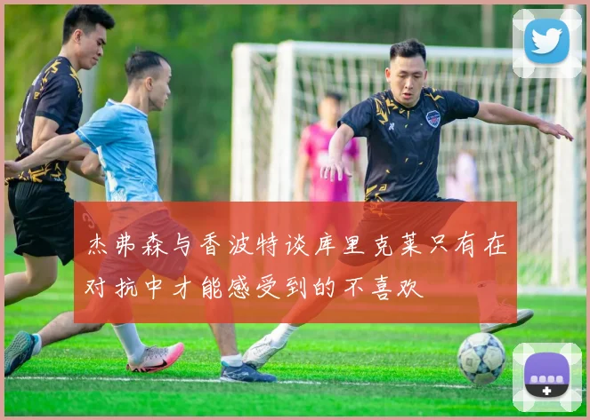 杰弗森与香波特谈库里克莱只有在对抗中才能感受到的不喜欢