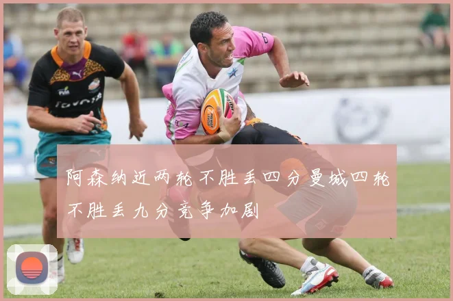 阿森纳近两轮不胜丢四分曼城四轮不胜丢九分竞争加剧