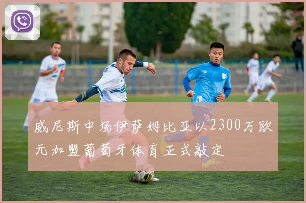 威尼斯中场伊萨姆比亚以2300万欧元加盟葡萄牙体育正式敲定