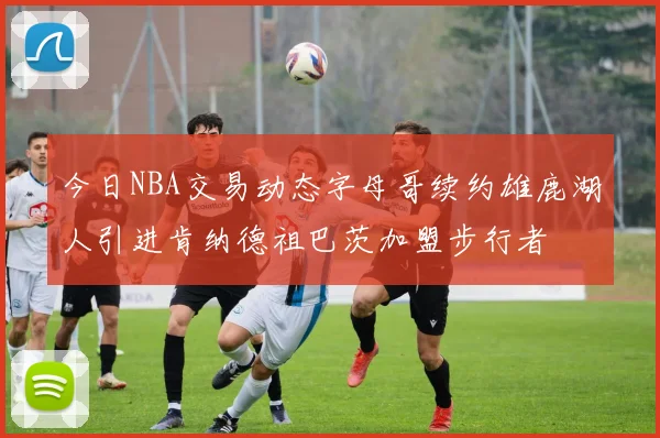 今日NBA交易动态字母哥续约雄鹿湖人引进肯纳德祖巴茨加盟步行者
