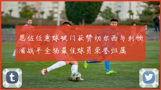 恩佐任意球破门获赞切尔西与利物浦战平全场最佳球员荣誉归属